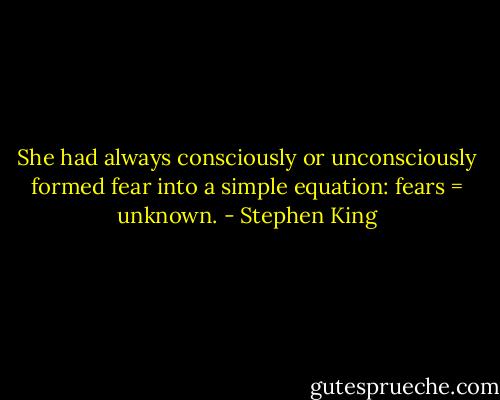 She had always consciously or unconsciously formed fear into a simple equation: fears = unknown. - Stephen King