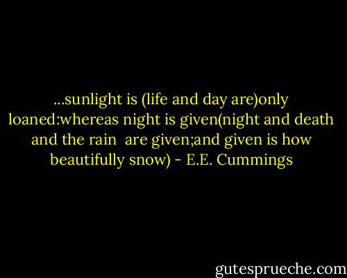 ...sunlight is<br />(life and day are)only loaned:whereas<br />night is given(night and death and the rain<br /><br />are given;and given is how beautifully snow) - E.E. Cummings
