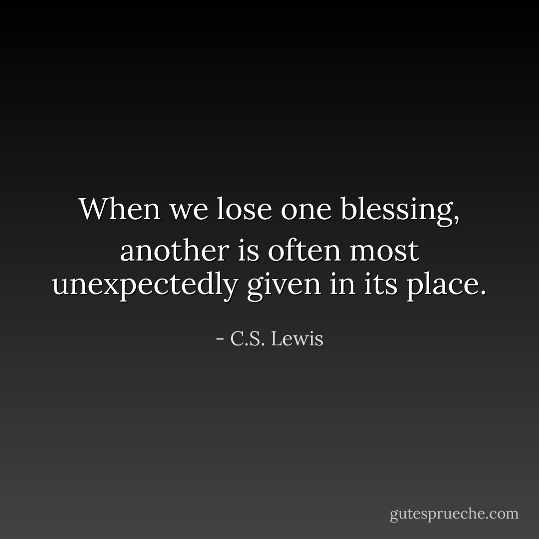 When we lose one blessing, another is often most unexpectedly given in its place. - C.S. Lewis