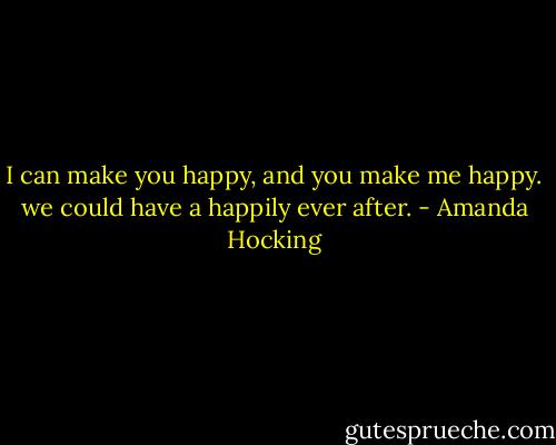 I can make you happy, and you make me happy. we could have a happily ever after. - Amanda Hocking