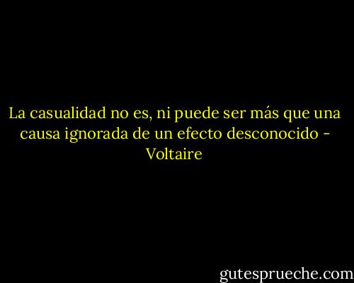 La casualidad no es, ni puede ser más que una causa ignorada de un efecto desconocido - Voltaire