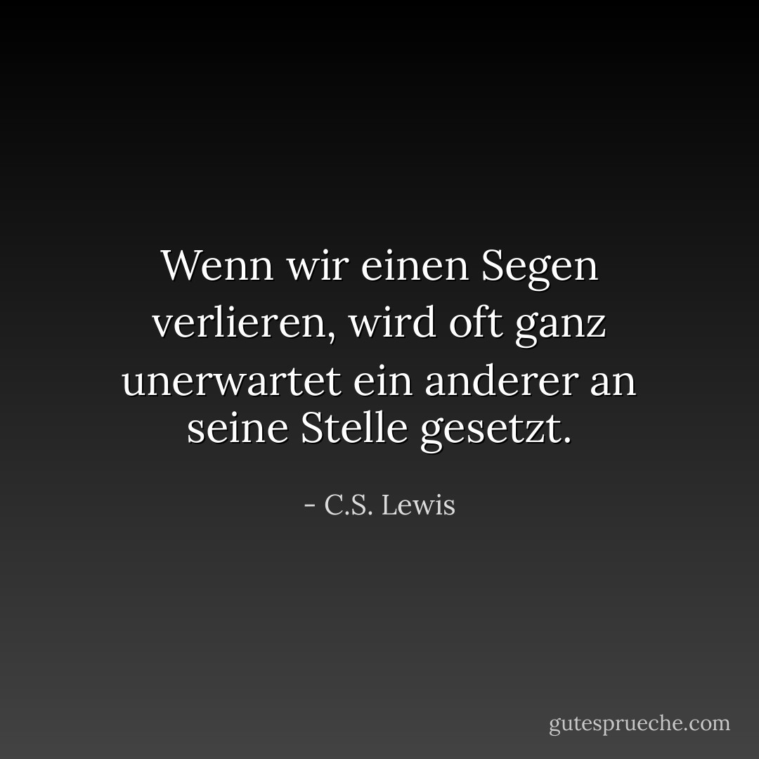 Wenn wir einen Segen verlieren, wird oft ganz unerwartet ein anderer an seine Stelle gesetzt. - C.S. Lewis<