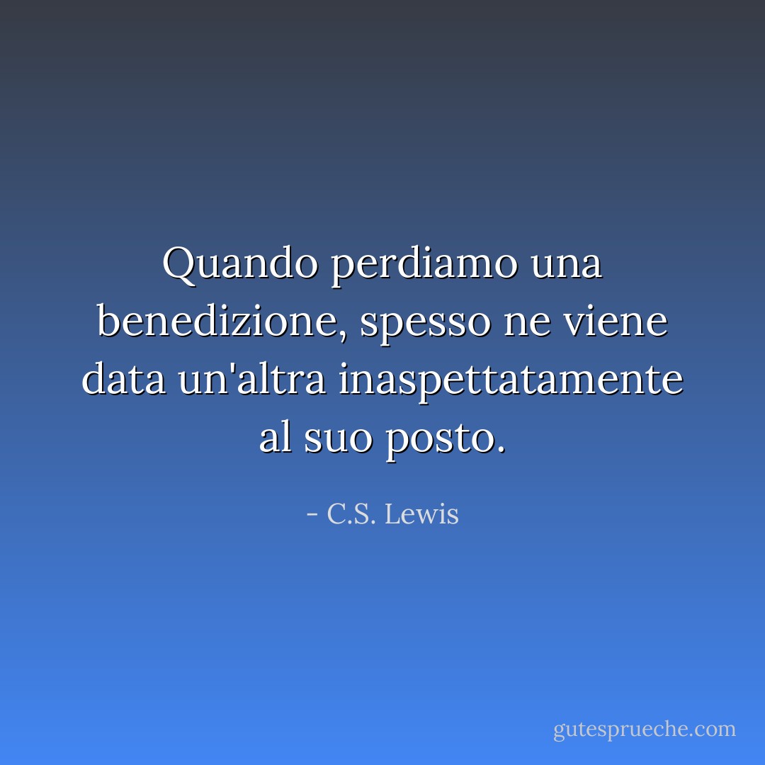 Quando perdiamo una benedizione, spesso ne viene data un'altra inaspettatamente al suo posto. - C.S. Lewis