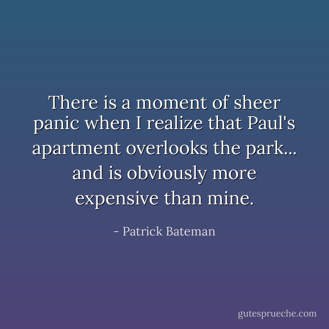 There is a moment of sheer panic when I realize that Paul's apartment overlooks the park... and is obviously more expensive than mine. - Patrick Bateman