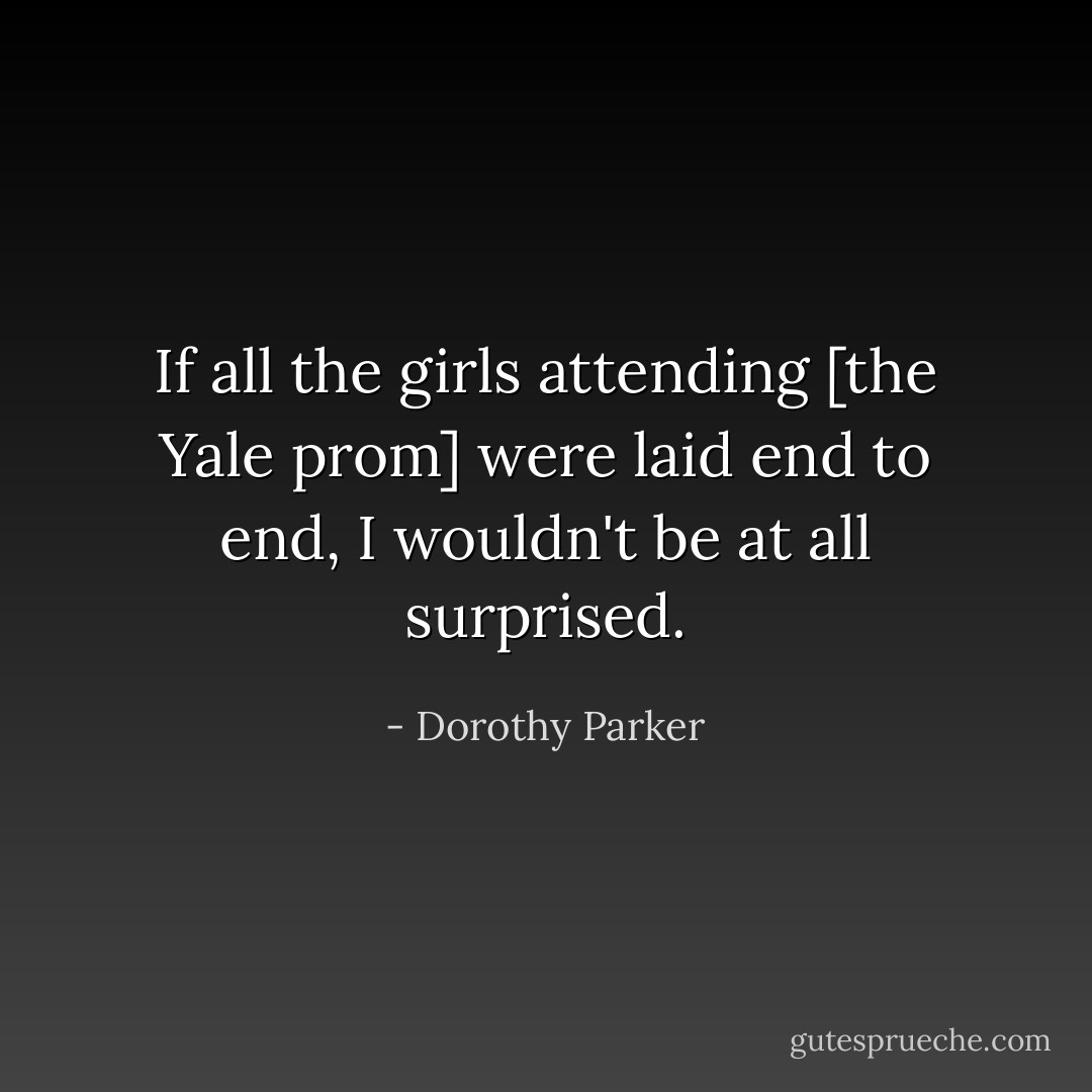 If all the girls attending [the Yale prom] were laid end to end, I wouldn't be at all surprised. - Dorothy Parker