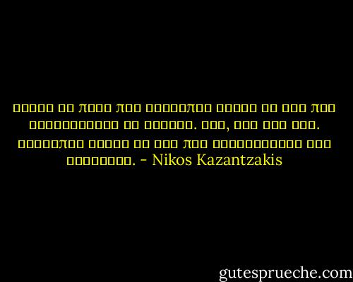 Έχουν να πουν πως άνθρωπος είναι το ζώο που συλλογιέται το θάνατο. Όχι, σου λέω εγώ. Άνθρωπος είναι το ζώο που συλλογιέται την αθανασία. - Nikos Kazantzakis