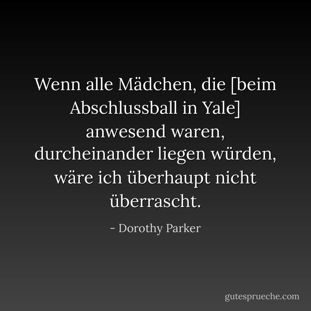 Wenn alle Mädchen, die [beim Abschlussball in Yale] anwesend waren, durcheinander liegen würden, wäre ich überhaupt nicht überrascht. - Dorothy Parker<