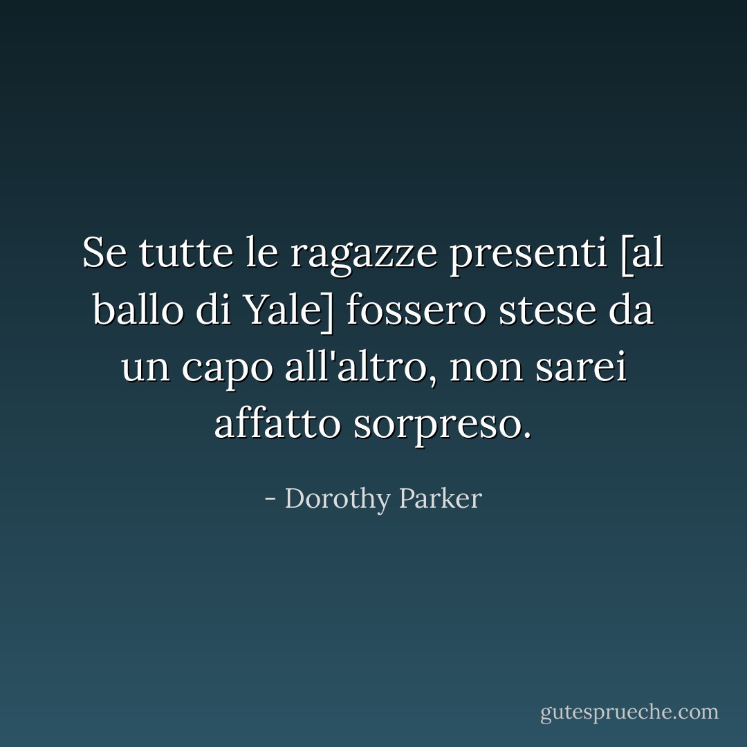 Se tutte le ragazze presenti [al ballo di Yale] fossero stese da un capo all'altro, non sarei affatto sorpreso. - Dorothy Parker