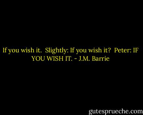 If you wish it. <br />Slightly: If you wish it? <br />Peter: IF YOU WISH IT. - J.M. Barrie