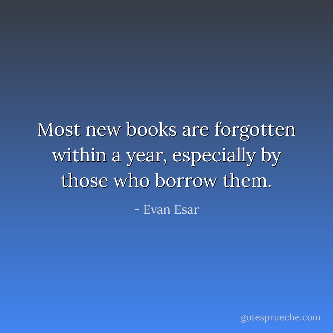 Most new books are forgotten within a year, especially by those who borrow them. - Evan Esar