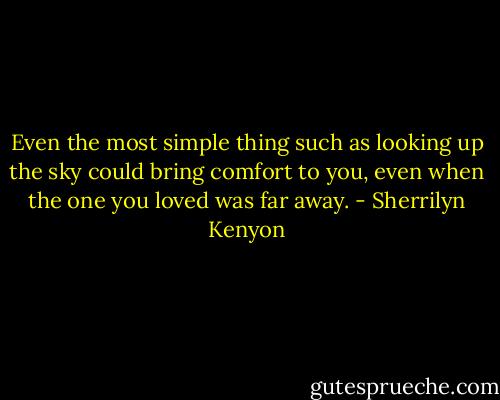 Even the most simple thing such as looking up the sky could bring comfort to you, even when the one you loved was far away. - Sherrilyn Kenyon
