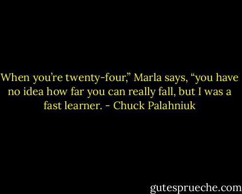 When you’re twenty-four,” Marla says, “you have no idea how far you can really fall, but I was a fast learner. - Chuck Palahniuk