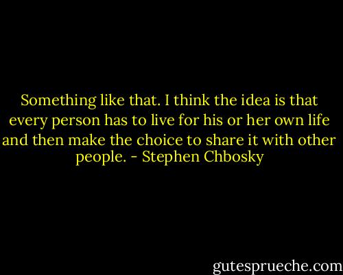 Something like that. I think the idea is that every person has to live for his or her own life and then make the choice to share it with other people. - Stephen Chbosky