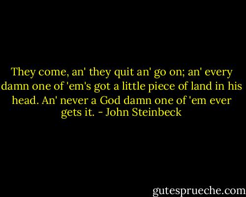They come, an' they quit an' go on; an' every damn one of 'em's got a little piece of land in his head. An' never a God damn one of 'em ever gets it. - John Steinbeck