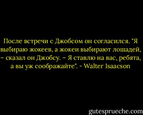 После встречи с Джобсом он согласился. "Я выбираю жокеев, а жокеи выбирают лошадей, – сказал он Джобсу. – Я ставлю на вас, ребята, а вы уж соображайте". - Walter Isaacson