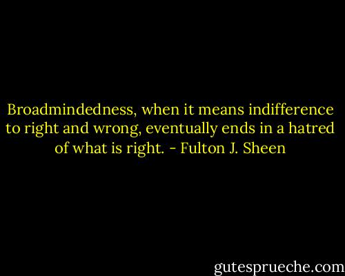 Broadmindedness, when it means indifference to right and wrong, eventually ends in a hatred of what is right. - Fulton J. Sheen