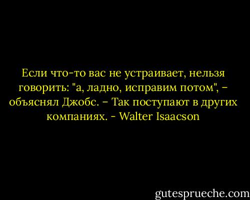 Если что-то вас не устраивает, нельзя говорить: "а, ладно, исправим потом", – объяснял Джобс. – Так поступают в других компаниях. - Walter Isaacson