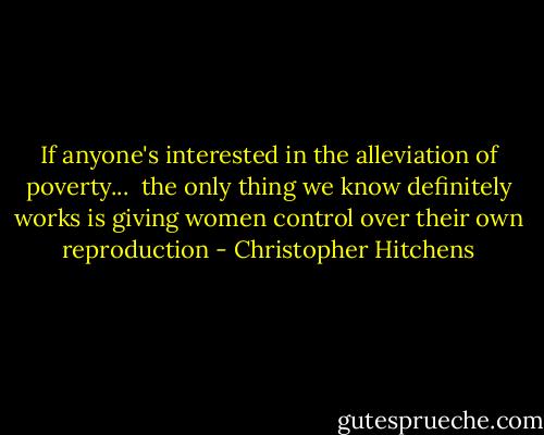 If anyone's interested in the alleviation of poverty...<br /><br />the only thing we know definitely works<br />is giving women control over their own reproduction - Christopher Hitchens