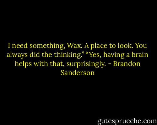 I need something, Wax. A place to look. You always did the thinking.”<br />“Yes, having a brain helps with that, surprisingly. - Brandon Sanderson
