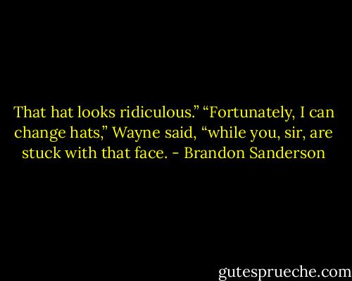 That hat looks ridiculous.”<br />“Fortunately, I can change hats,” Wayne said, “while you, sir, are stuck with that face. - Brandon Sanderson