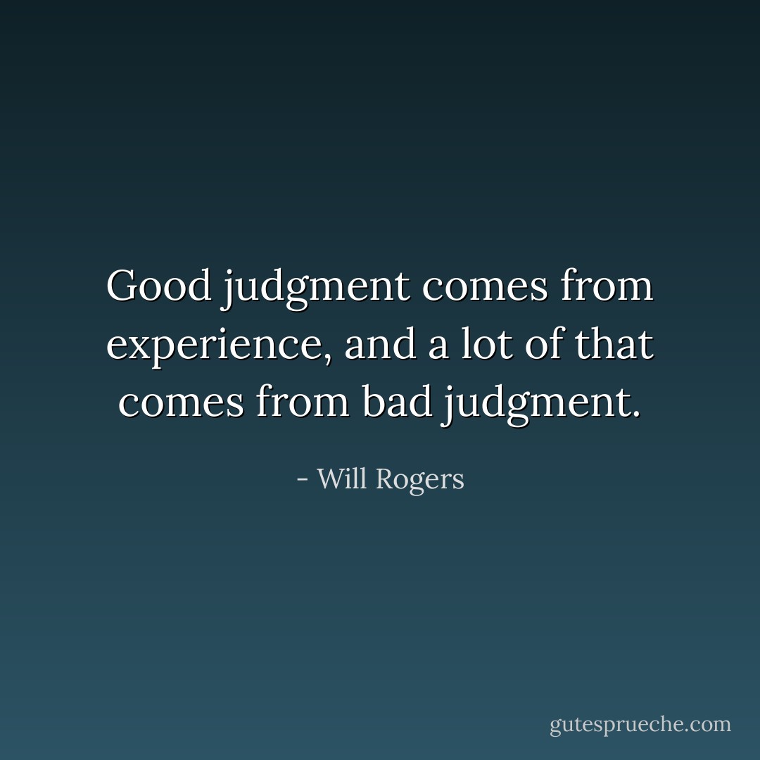 Good judgment comes from experience, and a lot of that comes from bad judgment. - Will Rogers