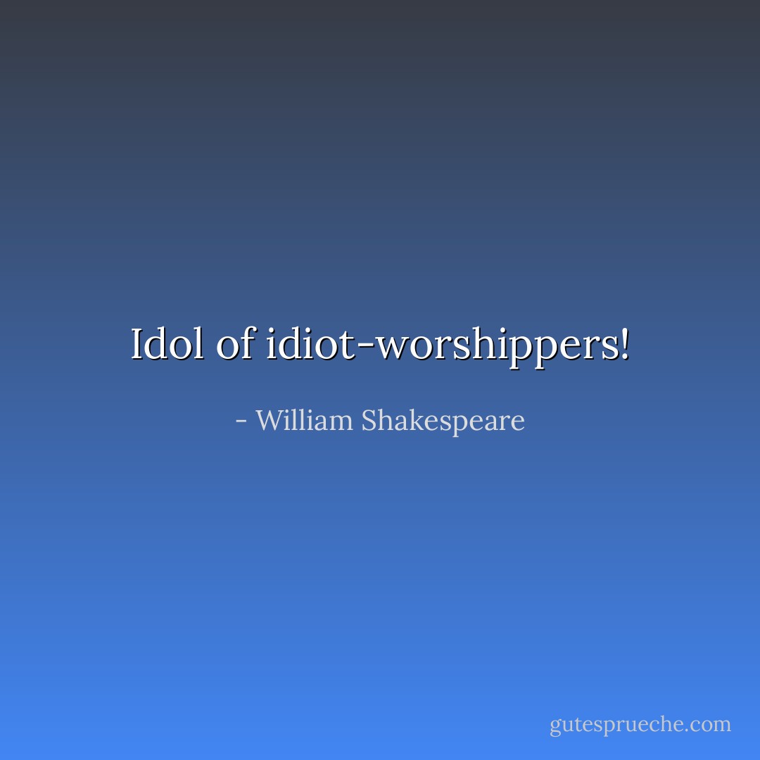Idol of idiot-worshippers! - William Shakespeare