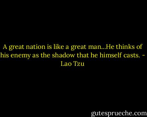A great nation is like a great man...He thinks of his enemy as the shadow that he himself casts. - Lao Tzu