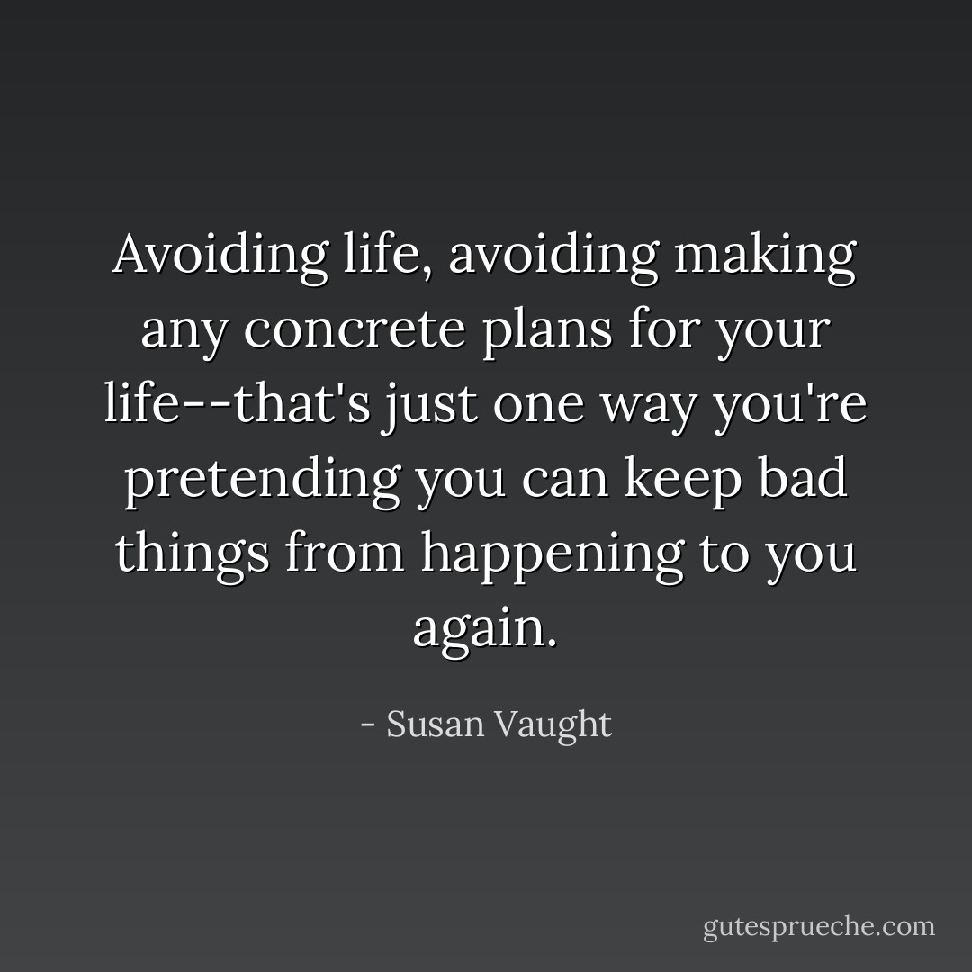Avoiding life, avoiding making any concrete plans for your life--that's just one way you're pretending you can keep bad things from happening to you again. - Susan Vaught