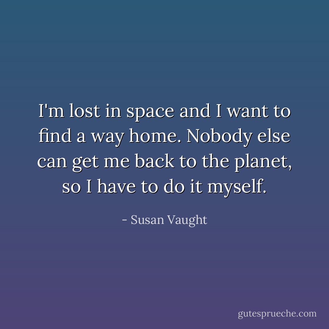 I'm lost in space and I want to find a way home. Nobody else can get me back to the planet, so I have to do it myself. - Susan Vaught