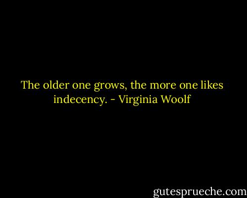 The older one grows, the more one likes indecency. - Virginia Woolf