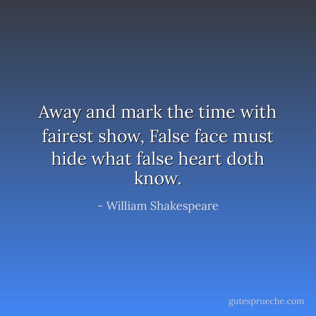 Away and mark the time with fairest show,<br />False face must hide what false heart doth<br />know. - William Shakespeare