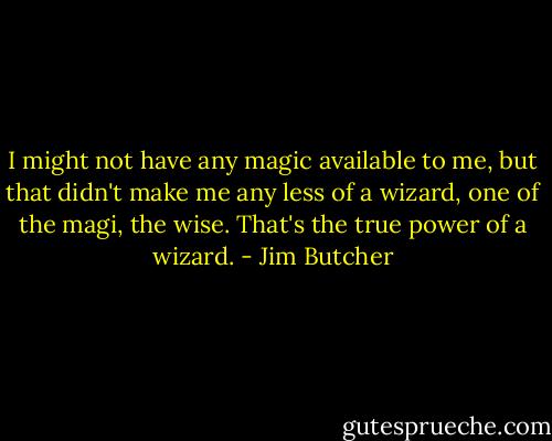 I might not have any magic available to me, but that didn't make me any less of a wizard, one of the magi, the wise. That's the true power of a wizard. - Jim Butcher
