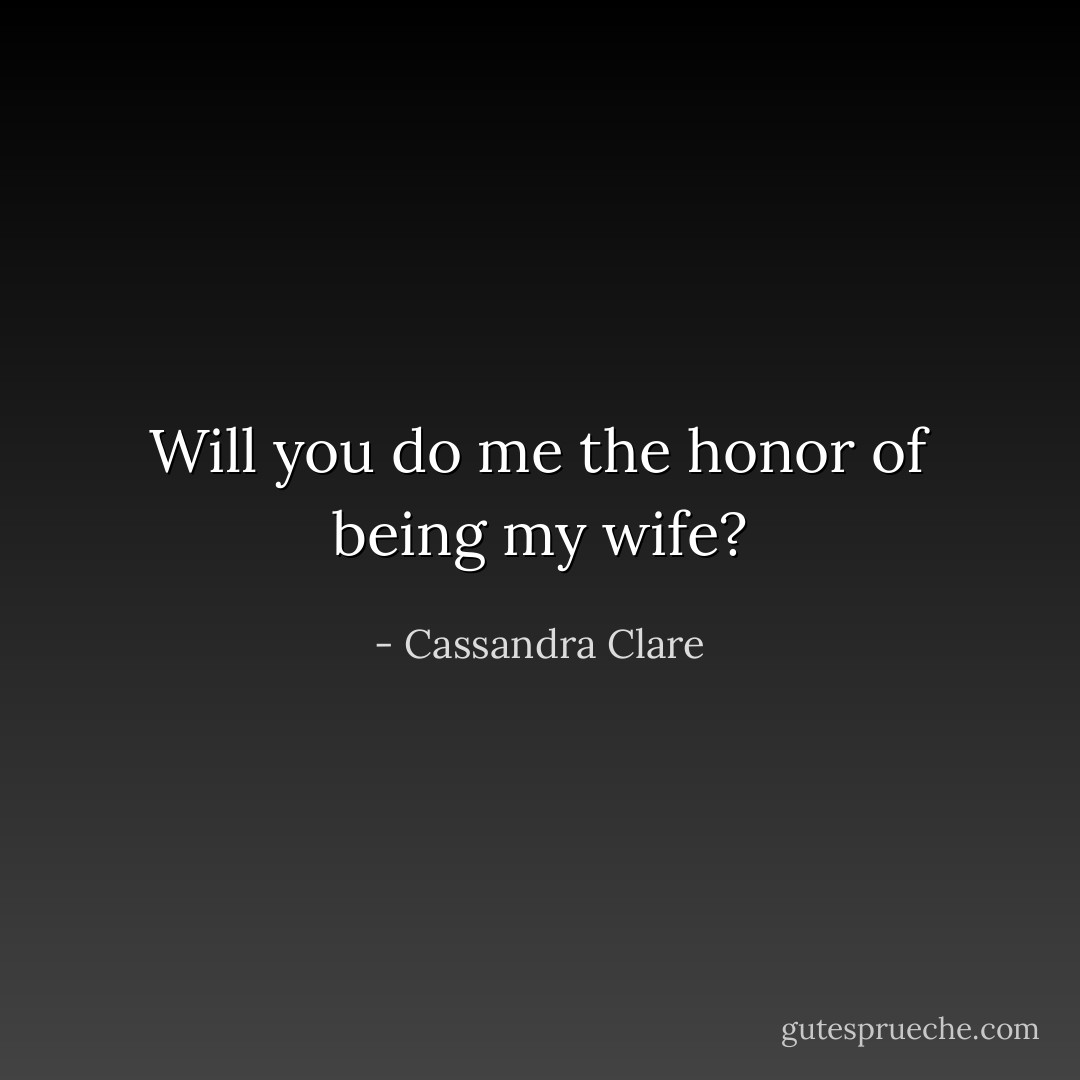 Will you do me the honor of being my wife? - Cassandra Clare