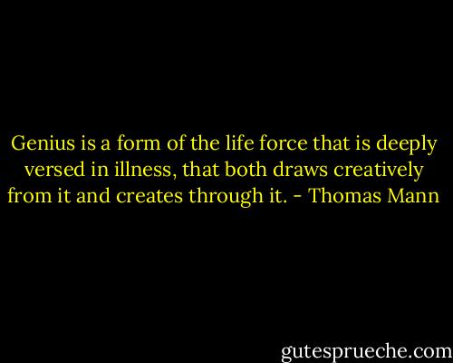 Genius is a form of the life force that is deeply versed in illness, that both draws creatively from it and creates through it. - Thomas Mann
