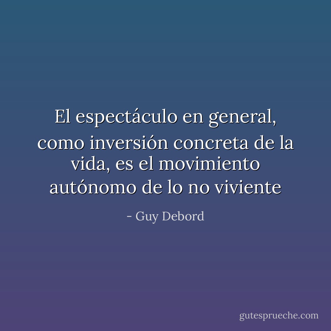 El espectáculo en general, como inversión concreta de la vida, es el movimiento autónomo de lo no viviente - Guy Debord