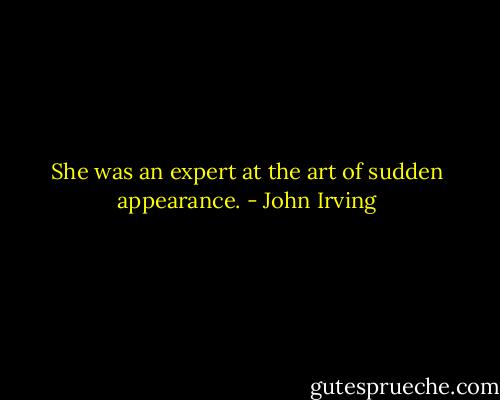 She was an expert at the art of sudden appearance. - John Irving