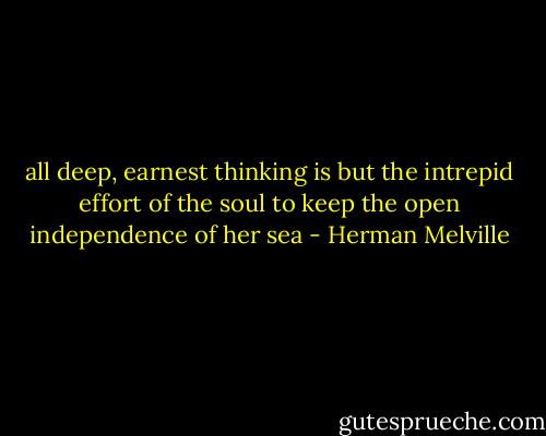 all deep, earnest thinking is but the intrepid effort of the soul to keep the open independence of her sea - Herman Melville