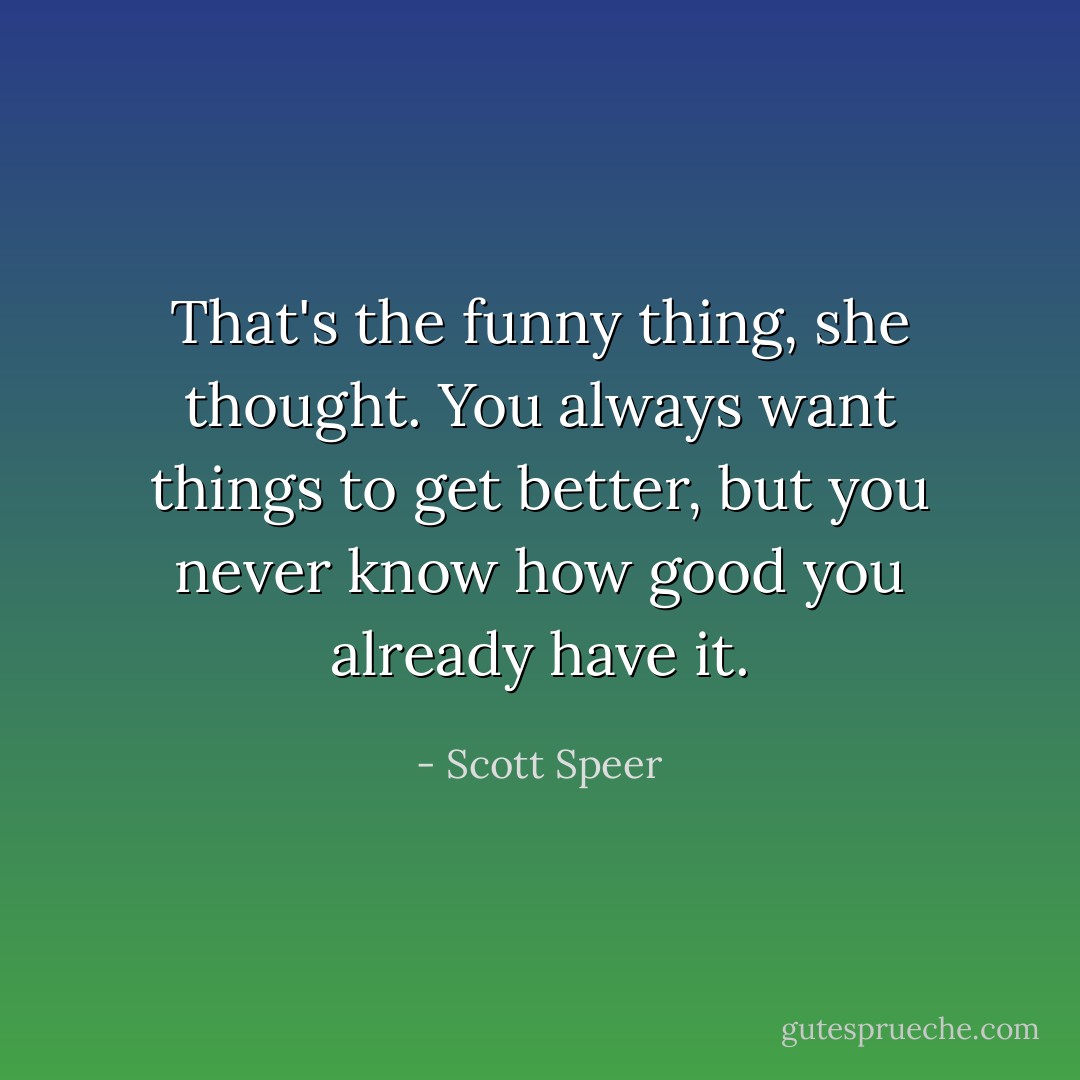 That's the funny thing, she thought. You always want things to get better, but you never know how good you already have it. - Scott Speer
