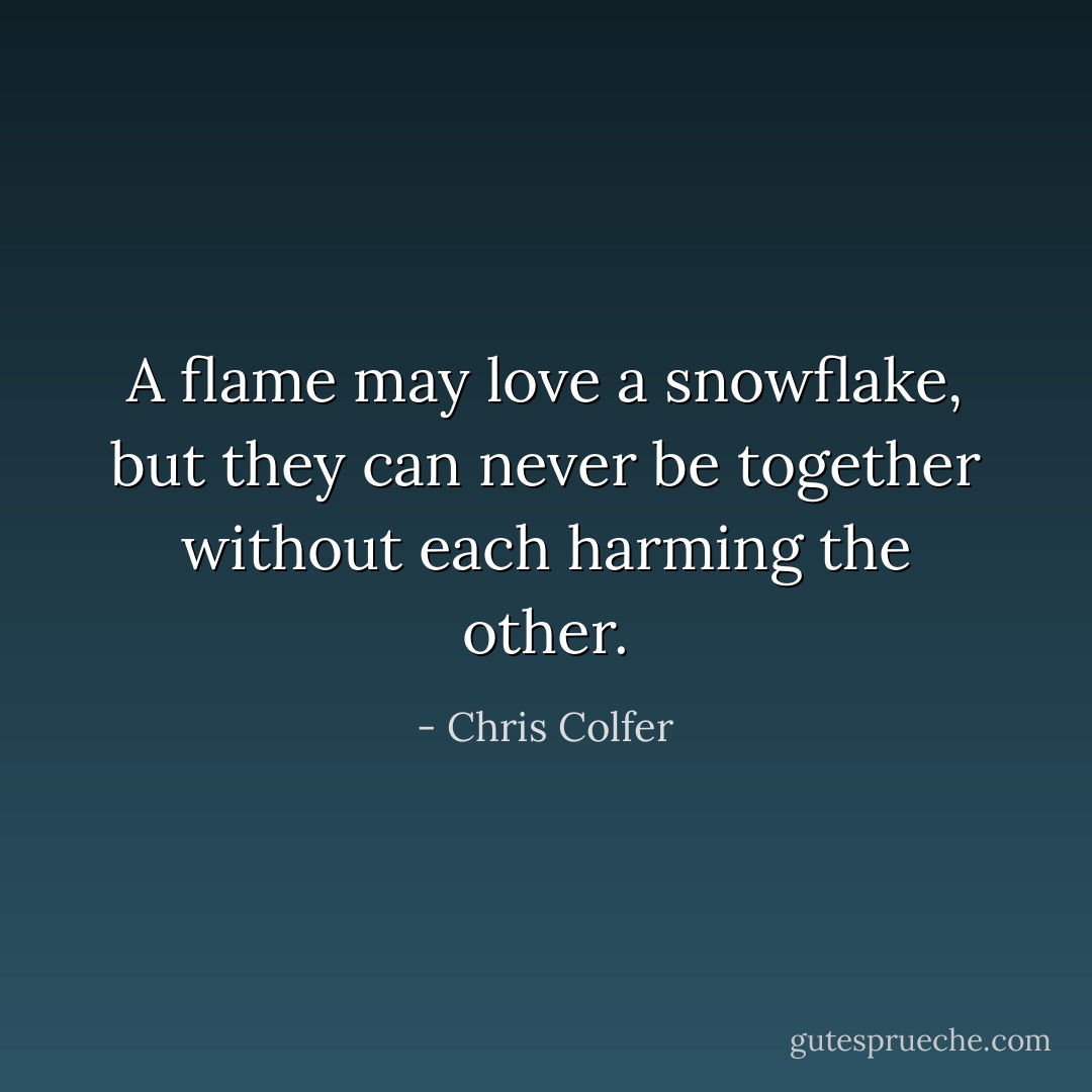 A flame may love a snowflake, but they can never be together without each harming the other. - Chris Colfer