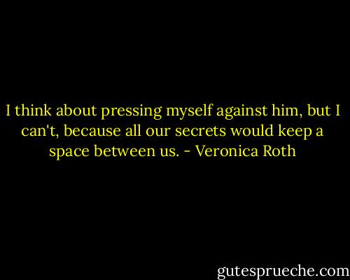 I think about pressing myself against him, but I can't, because all our secrets would keep a space between us. - Veronica Roth