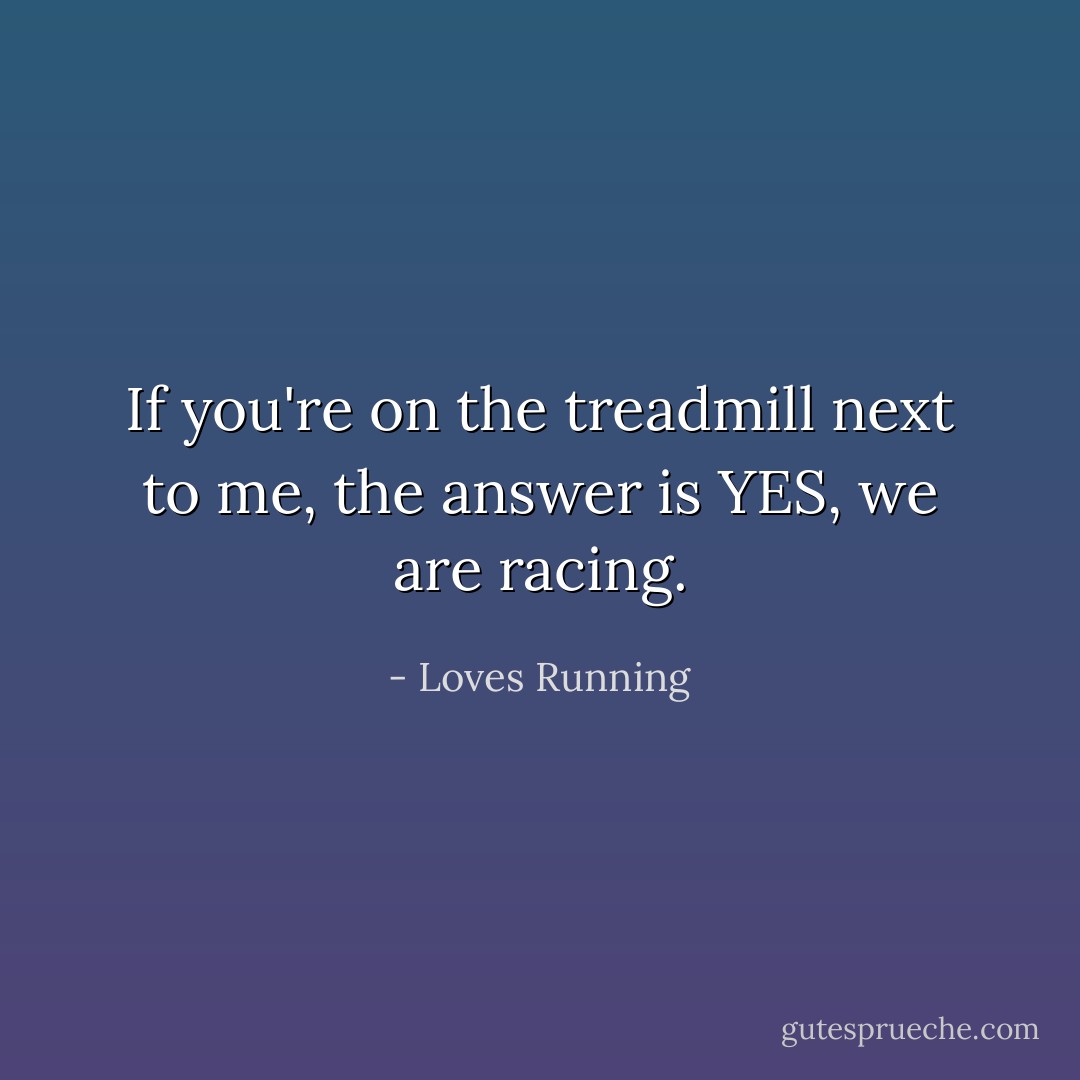 If you're on the treadmill next to me, the answer is YES, we are racing. - Loves Running