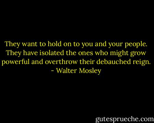 They want to hold on to you and your people. They have isolated the ones who might grow powerful and overthrow their debauched reign. - Walter Mosley