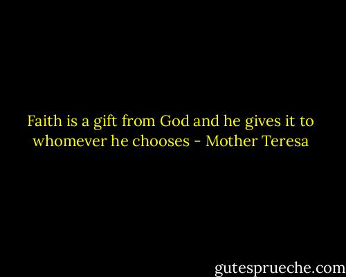 Faith is a gift from God and he gives it to whomever he chooses - Mother Teresa