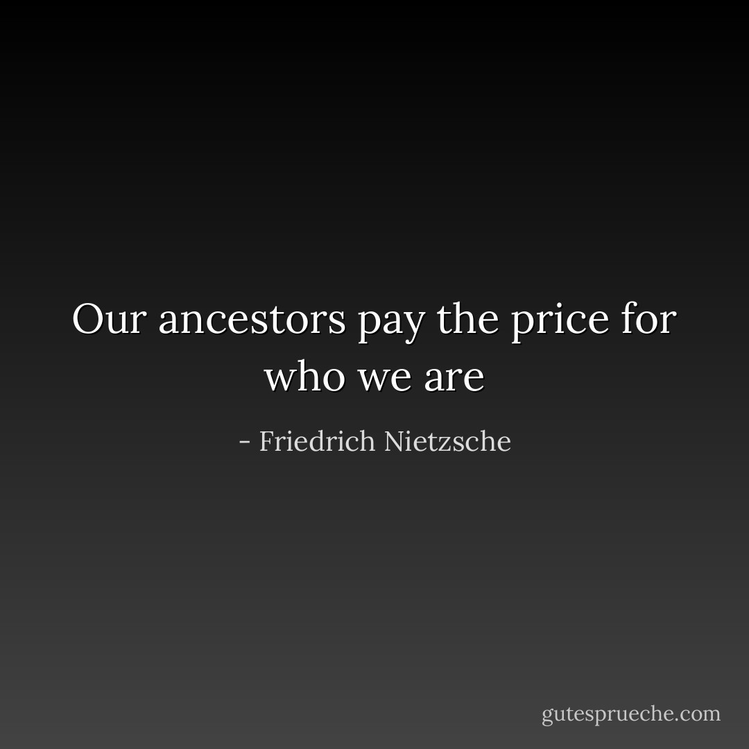 Our ancestors pay the price for who we are - Friedrich Nietzsche