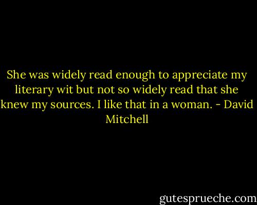 She was widely read enough to appreciate my literary wit but not so widely read that she knew my sources. I like that in a woman. - David Mitchell