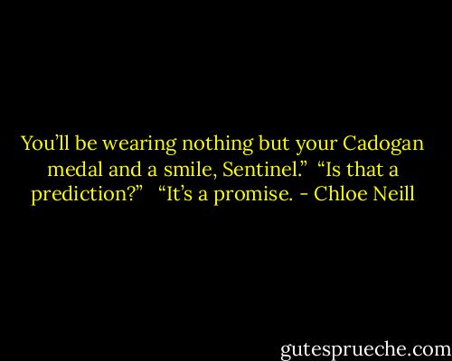 You’ll be wearing nothing but your Cadogan medal and a smile, Sentinel.”<br /><br />“Is that a prediction?” <br /><br />“It’s a promise. - Chloe Neill