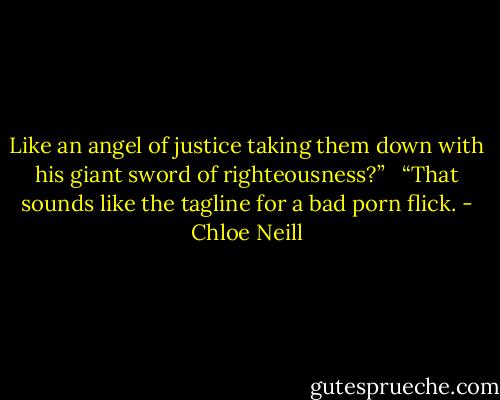 Like an angel of justice taking them down with his giant sword of righteousness?” <br /><br />“That sounds like the tagline for a bad porn flick. - Chloe Neill