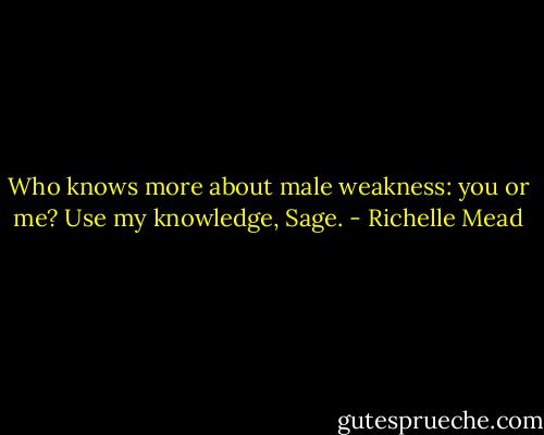Who knows more about male weakness: you or me? Use my knowledge, Sage. - Richelle Mead