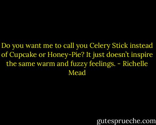 Do you want me to call you Celery Stick instead of Cupcake or Honey-Pie? It just doesn’t inspire the same warm and fuzzy feelings. - Richelle Mead