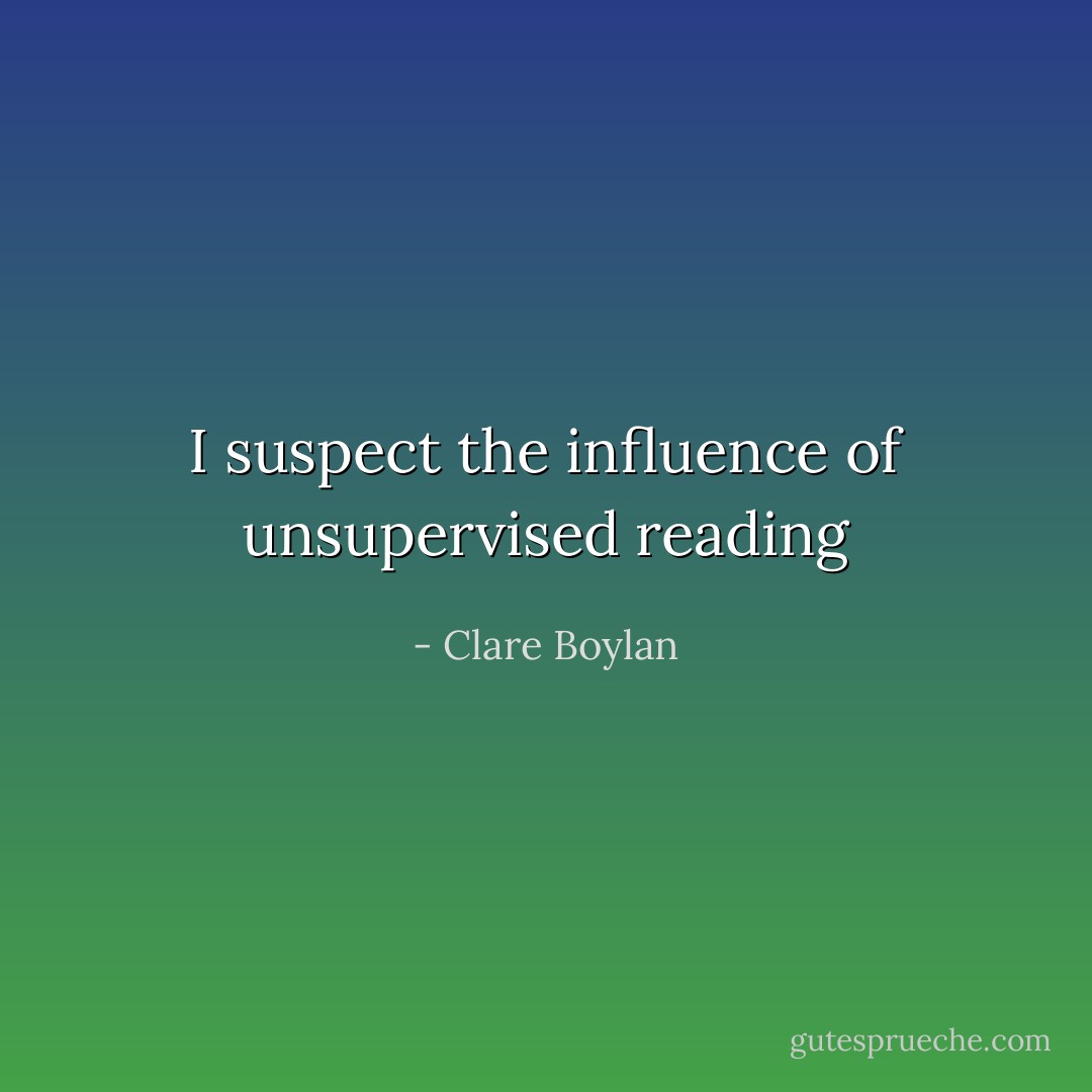 I suspect the influence of unsupervised reading - Clare Boylan